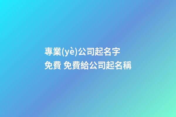 專業(yè)公司起名字免費 免費給公司起名稱-第1張-公司起名-玄機(jī)派